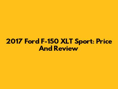 2017 Ford F-150 XLT Sport: Price And Review