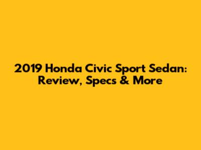 2019 Honda Civic Sport Sedan: Review, Specs & More