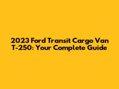 2023 Ford Transit Cargo Van T-250: Your Complete Guide