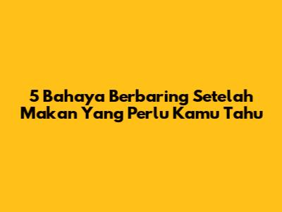 5 Bahaya Berbaring Setelah Makan Yang Perlu Kamu Tahu