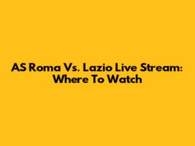 AS Roma Vs. Lazio Live Stream: Where To Watch