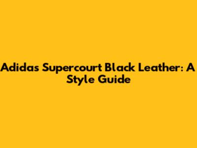 Adidas Supercourt Black Leather: A Style Guide