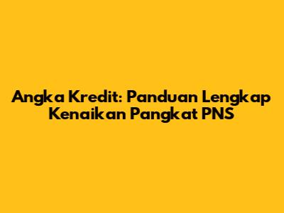 Angka Kredit: Panduan Lengkap Kenaikan Pangkat PNS