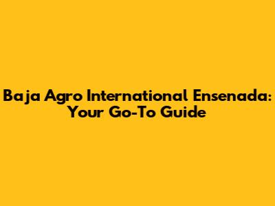 Baja Agro International Ensenada: Your Go-To Guide