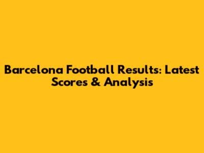 Barcelona Football Results: Latest Scores & Analysis