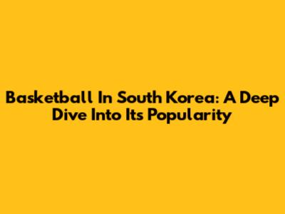 Basketball In South Korea: A Deep Dive Into Its Popularity