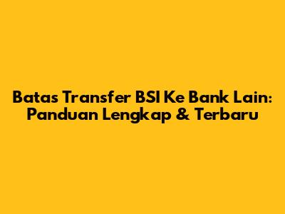 Batas Transfer BSI Ke Bank Lain: Panduan Lengkap & Terbaru