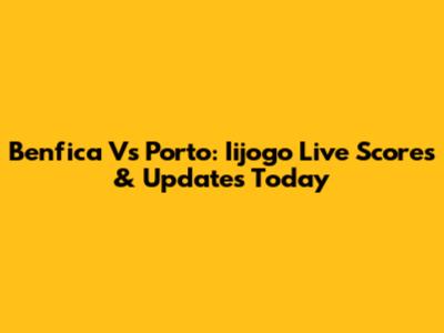 Benfica Vs Porto: Iijogo Live Scores & Updates Today