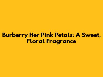Burberry Her Pink Petals: A Sweet, Floral Fragrance