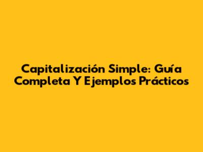 Capitalización Simple: Guía Completa Y Ejemplos Prácticos