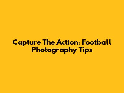 Capture The Action: Football Photography Tips
