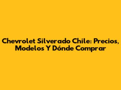 Chevrolet Silverado Chile: Precios, Modelos Y Dónde Comprar