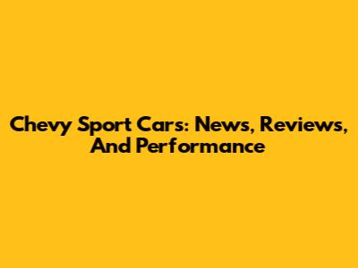 Chevy Sport Cars: News, Reviews, And Performance