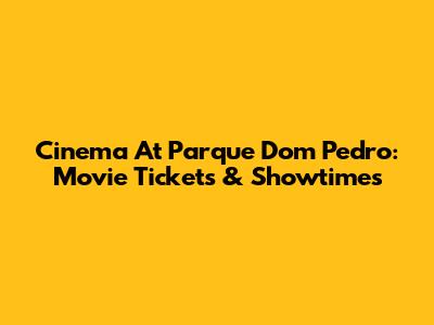 Cinema At Parque Dom Pedro: Movie Tickets & Showtimes