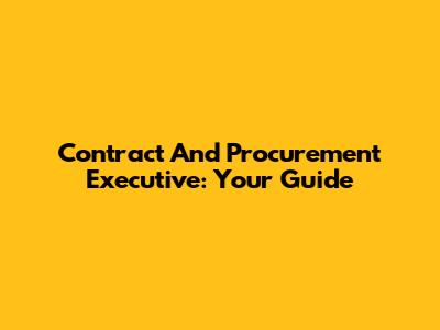 Contract And Procurement Executive: Your Guide