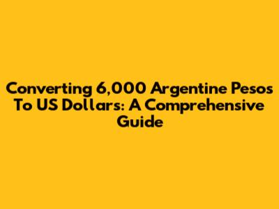 Converting 6,000 Argentine Pesos To US Dollars: A Comprehensive Guide