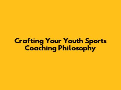 Crafting Your Youth Sports Coaching Philosophy