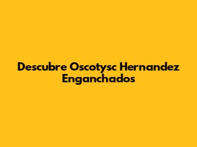 Descubre "Oscotysc Hernandez Enganchados"