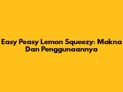 Easy Peasy Lemon Squeezy: Makna Dan Penggunaannya