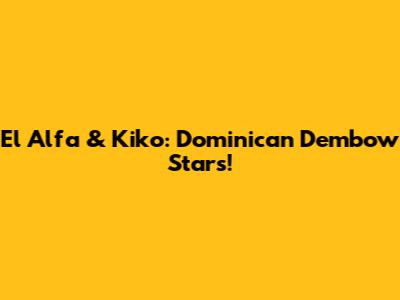 El Alfa & Kiko: Dominican Dembow Stars!