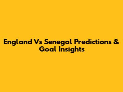 England Vs Senegal Predictions & Goal Insights
