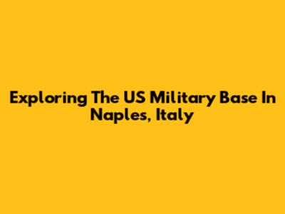 Exploring The US Military Base In Naples, Italy