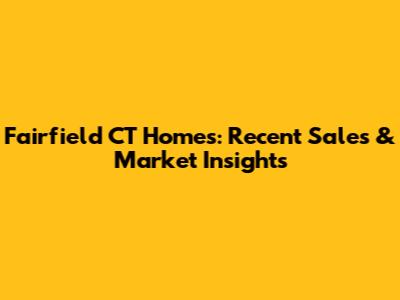 Fairfield CT Homes: Recent Sales & Market Insights