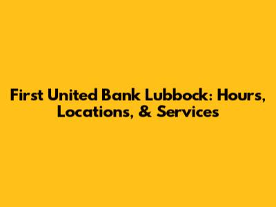 First United Bank Lubbock: Hours, Locations, & Services