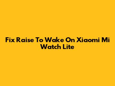 Fix Raise To Wake On Xiaomi Mi Watch Lite