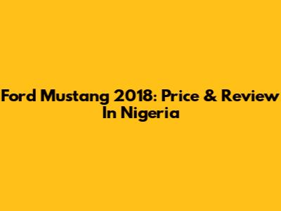 Ford Mustang 2018: Price & Review In Nigeria