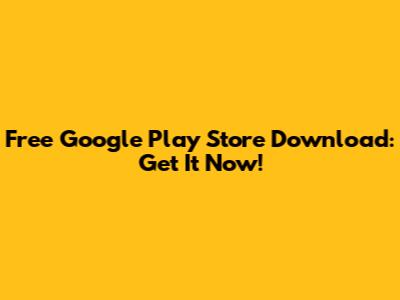 Free Google Play Store Download: Get It Now!