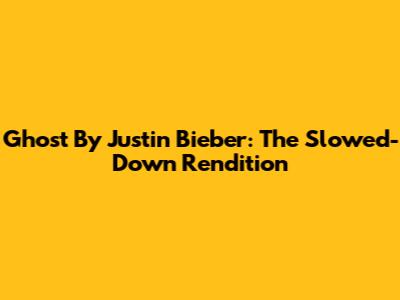 Ghost By Justin Bieber: The Slowed-Down Rendition