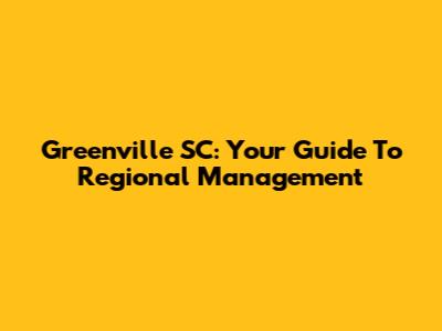 Greenville SC: Your Guide To Regional Management