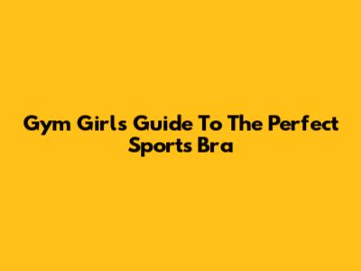Gym Girl's Guide To The Perfect Sports Bra