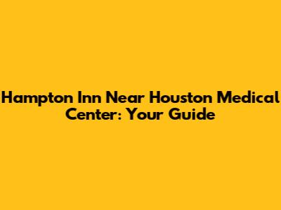 Hampton Inn Near Houston Medical Center: Your Guide