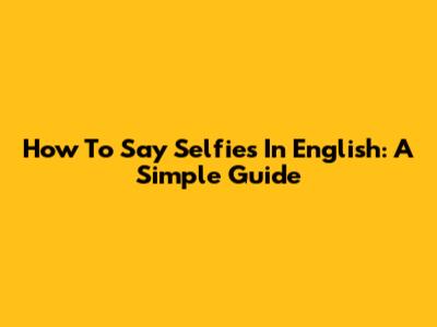 How To Say 'Selfies' In English: A Simple Guide