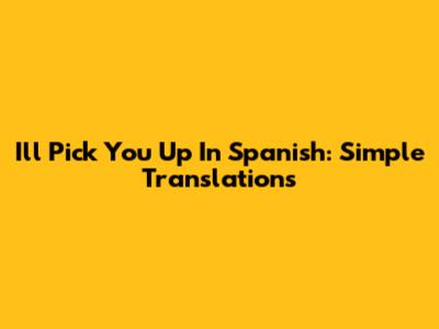 I'll Pick You Up In Spanish: Simple Translations