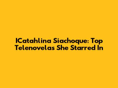 ICatahlina Siachoque: Top Telenovelas She Starred In