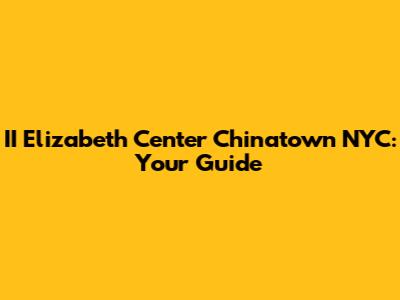 II Elizabeth Center Chinatown NYC: Your Guide