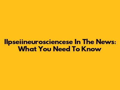 IIpseiineurosciencese In The News: What You Need To Know
