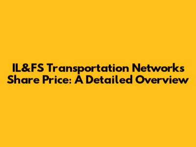 IL&FS Transportation Networks Share Price: A Detailed Overview