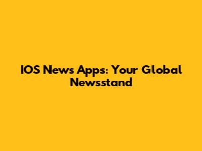 IOS News Apps: Your Global Newsstand