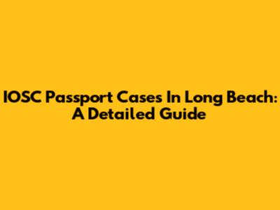 IOSC Passport Cases In Long Beach: A Detailed Guide