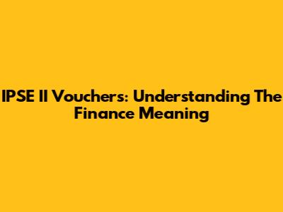 IPSE II Vouchers: Understanding The Finance Meaning