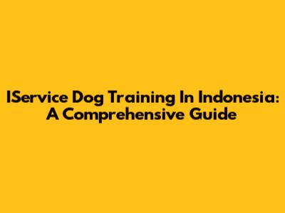 IService Dog Training In Indonesia: A Comprehensive Guide