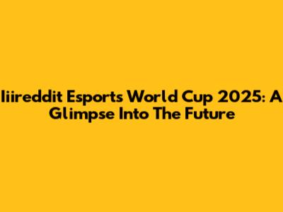 Iiireddit Esports World Cup 2025: A Glimpse Into The Future