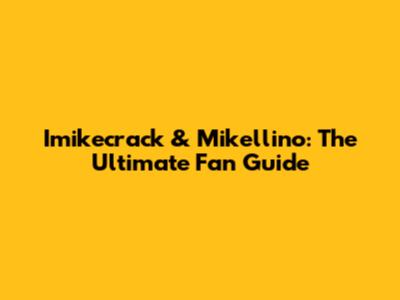 Imikecrack & Mikellino: The Ultimate Fan Guide