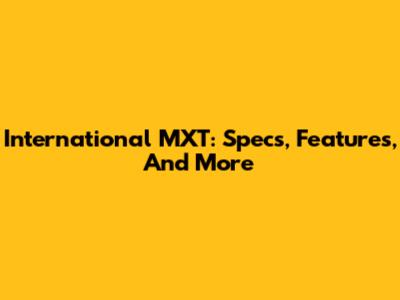 International MXT: Specs, Features, And More