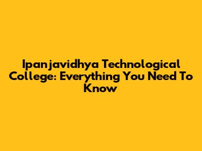 Ipanjavidhya Technological College: Everything You Need To Know