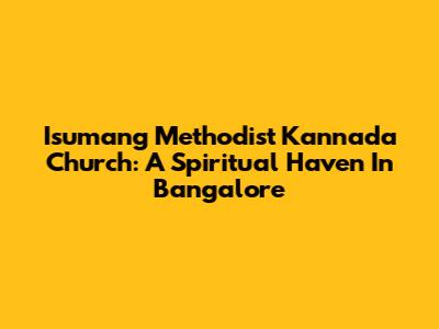 Isumang Methodist Kannada Church: A Spiritual Haven In Bangalore